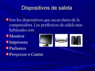 Dispositivos de salidaDispositivos de salida
Son los dispositivos que sacan datos de la
computadora. Los periféricos de salida más
habituales son:
Monitor
Impresora
Parlantes
Proyector o Cañón
 