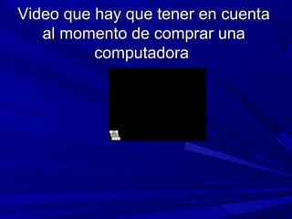 Video que hay que tener en cuentaVideo que hay que tener en cuenta
al momento de comprar unaal momento de comprar una
computadoracomputadora
 