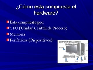 ¿Cómo esta compuesta el¿Cómo esta compuesta el
hardware?hardware?
Esta compuesto por:Esta compuesto por:
CPU (Unidad Central de Proceso)
Memoria
Periféricos (Dispositivos)
 