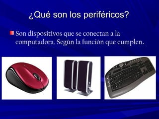¿Qué son los periféricos?¿Qué son los periféricos?
Son dispositivos que se conectan a la
computadora. Según la función que cumplen..
 