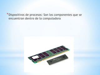 *Dispositivos de procesos: Son los componentes que se
encuentran dentro de la computadora
 