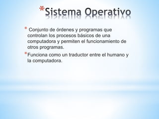 *
* Conjunto de órdenes y programas que
controlan los procesos básicos de una
computadora y permiten el funcionamiento de
otros programas.
*Funciona como un traductor entre el humano y
la computadora.
 
