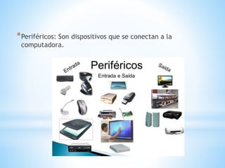 *Periféricos: Son dispositivos que se conectan a la
computadora.
 