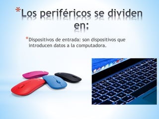 *
*Dispositivos de entrada: son dispositivos que
introducen datos a la computadora.
 
