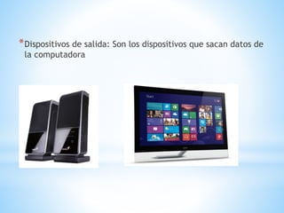 *Dispositivos de salida: Son los dispositivos que sacan datos de
la computadora
 