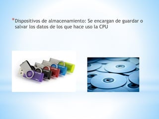*Dispositivos de almacenamiento: Se encargan de guardar o
salvar los datos de los que hace uso la CPU
 