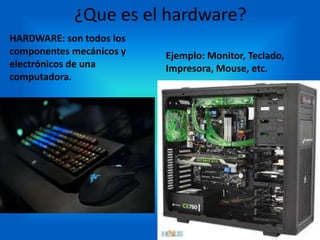 ¿Que es el hardware?
HARDWARE: son todos los
componentes mecánicos y
electrónicos de una
computadora.
Ejemplo: Monitor, Teclado,
Impresora, Mouse, etc.
 