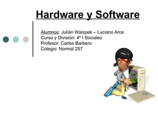 Hardware y Software
Alumnos: Julián Waispek – Luciano Arce
Curso y División: 4º I Sociales
Profesor: Carlos Barbero
Colegio: Normal 257
 