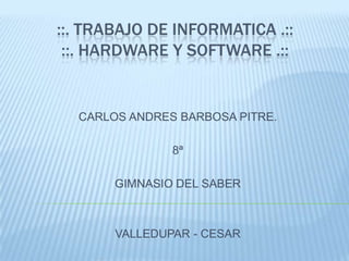 ::. TRABAJO DE INFORMATICA .::::. HARDWARE Y SOFTWARE .:: CARLOS ANDRES BARBOSA PITRE. 8ª GIMNASIO DEL SABER VALLEDUPAR - CESAR 