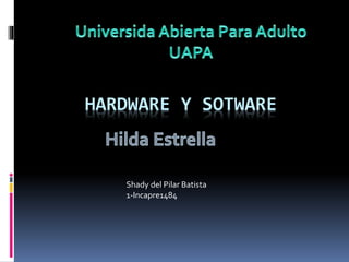 HARDWARE Y SOTWARE
Shady del Pilar Batista
1-Incapre1484
 