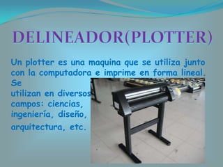Un plotter es una maquina que se utiliza junto
con la computadora e imprime en forma lineal.
Se
utilizan en diversos
campo...