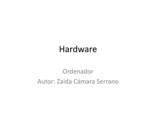 Hardware

         Ordenador
Autor: Zaida Cámara Serrano
 