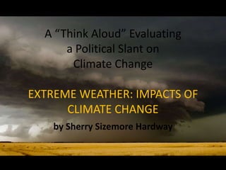 A “Think Aloud” Evaluating
      a Political Slant on
       Climate Change

EXTREME WEATHER: IMPACTS OF
      CLIMATE CHANGE
    by Sherry Sizemore Hardway
 