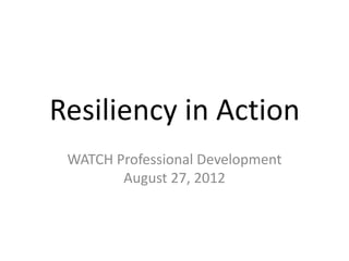 Resiliency in Action
 WATCH Professional Development
        August 27, 2012
 