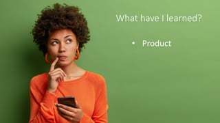 Product Learnings
It’s really easy to focus on the wrong things!
• Look at our cool technology – isn’t it great!
• Look at...