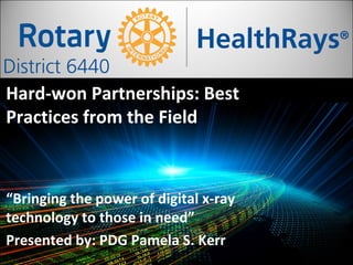  
Hard-won Partnerships: Best
Practices from the Field
“Bringing the power of digital x-ray
technology to those in need”
Presented by: PDG Pamela S. Kerr
 