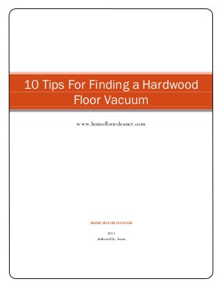 HOME FLOOR CLEANER
2013
Authored by: Susan
10 Tips For Finding a Hardwood
Floor Vacuum
www.homefloorcleaner.com
 