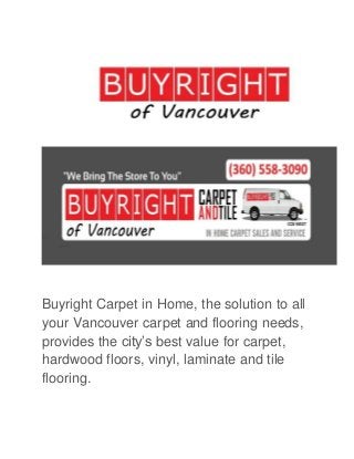 Buyright Carpet in Home, the solution to all 
your Vancouver carpet and flooring needs, 
provides the city’s best value for carpet, 
hardwood floors, vinyl, laminate and tile 
flooring. 
 