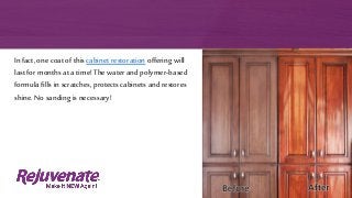 In fact,one coat of this cabinet restoration offering will
lastfor months at a time! The water and polymer-based
formula fills in scratches, protects cabinets and restores
shine. No sanding is necessary!
 