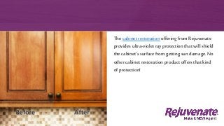 The cabinet restoration offering from Rejuvenate
provides ultra-violet ray protection that willshield
the cabinet’s surface from getting sun damage. No
other cabinet restoration product offers that kind
of protection!
 