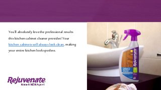 You’ll absolutely lovethe professional results
this kitchencabinet cleaner provides! Your
kitchen cabinets will alwayslook clean, making
your entire kitchenlook spotless.
 