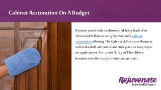 Restore your kitchen cabinets and bring backtheir
shine and brilliance using Rejuvenate’s cabinet
restoration offering. The Cabinet & Furniture Restorer
will make dull cabinets shine after just one easy wipe-
on applications. For under $10, you’ll be able to
breathe new life into your kitchen cabinets!
Cabinet Restoration On A Budget
 