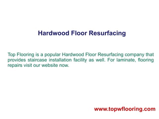 Hardwood Floor Resurfacing
Top Flooring is a popular Hardwood Floor Resurfacing company that
provides staircase installation facility as well. For laminate, flooring
repairs visit our website now.
www.topwflooring.com
 