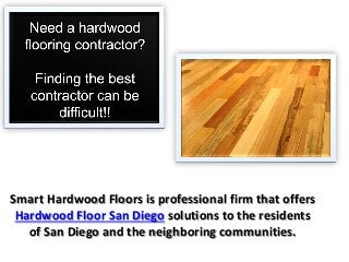 Smart Hardwood Floors is professional firm that offers
 Hardwood Floor San Diego solutions to the residents
   of San Diego and the neighboring communities.
 