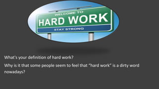 What's your definition of hard work?
Why is it that some people seem to feel that “hard work” is a dirty word
nowadays?
 