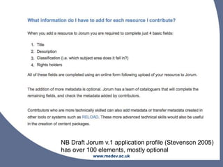 www.medev.ac.uk
NB Draft Jorum v.1 application profile (Stevenson 2005)
has over 100 elements, mostly optional
 