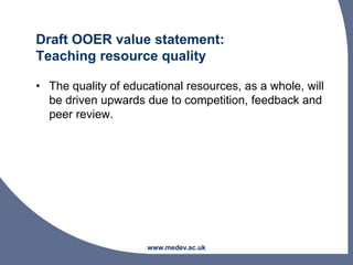Draft OOER value statement:
Teaching resource quality
• The quality of educational resources, as a whole, will
be driven upwards due to competition, feedback and
peer review.
www.medev.ac.uk
 
