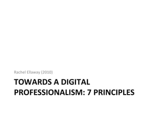 TOWARDS A DIGITAL
PROFESSIONALISM: 7 PRINCIPLES
Rachel Ellaway (2010)
 