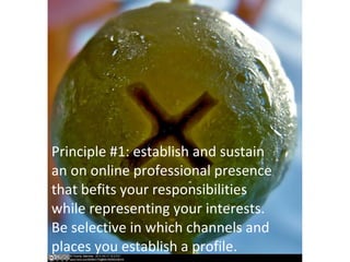 Principle #1: establish and sustain
an on online professional presence
that befits your responsibilities
while representing your interests.
Be selective in which channels and
places you establish a profile.
 