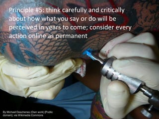 Principle #5: think carefully and critically
about how what you say or do will be
perceived in years to come; consider every
action online as permanent
By Michael Deschenes (Own work) [Public
domain], via Wikimedia Commons
 