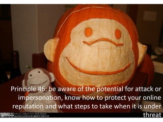 Principle #6: be aware of the potential for attack or
impersonation, know how to protect your online
reputation and what steps to take when it is under
threatEllaway, 2010
 