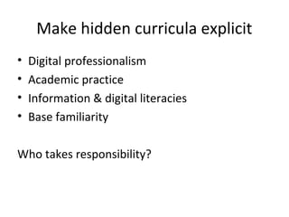 Make hidden curricula explicit
• Digital professionalism
• Academic practice
• Information & digital literacies
• Base familiarity
Who takes responsibility?
 