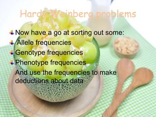 Hardy Weinberg problems
Now have a go at sorting out some:
Allele frequencies
Genotype frequencies
Phenotype frequencies
And use the frequencies to make
deductions about data
 