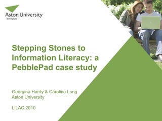 Stepping Stones to
Information Literacy: a
PebblePad case study
Georgina Hardy & Caroline Long
Aston University
LILAC 2010
 