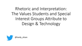 Rhetoric and Interpretation:
The Values Students and Special
Interest Groups Attribute to
Design & Technology
@hardy_alison
 