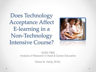 Does Technology
Acceptance Affect
E-learning in a
Non-Technology
Intensive Course?
ACED 7990
Analysis of Research in Adult & Career Education
Dorea M. Hardy, M.Ed.
 
