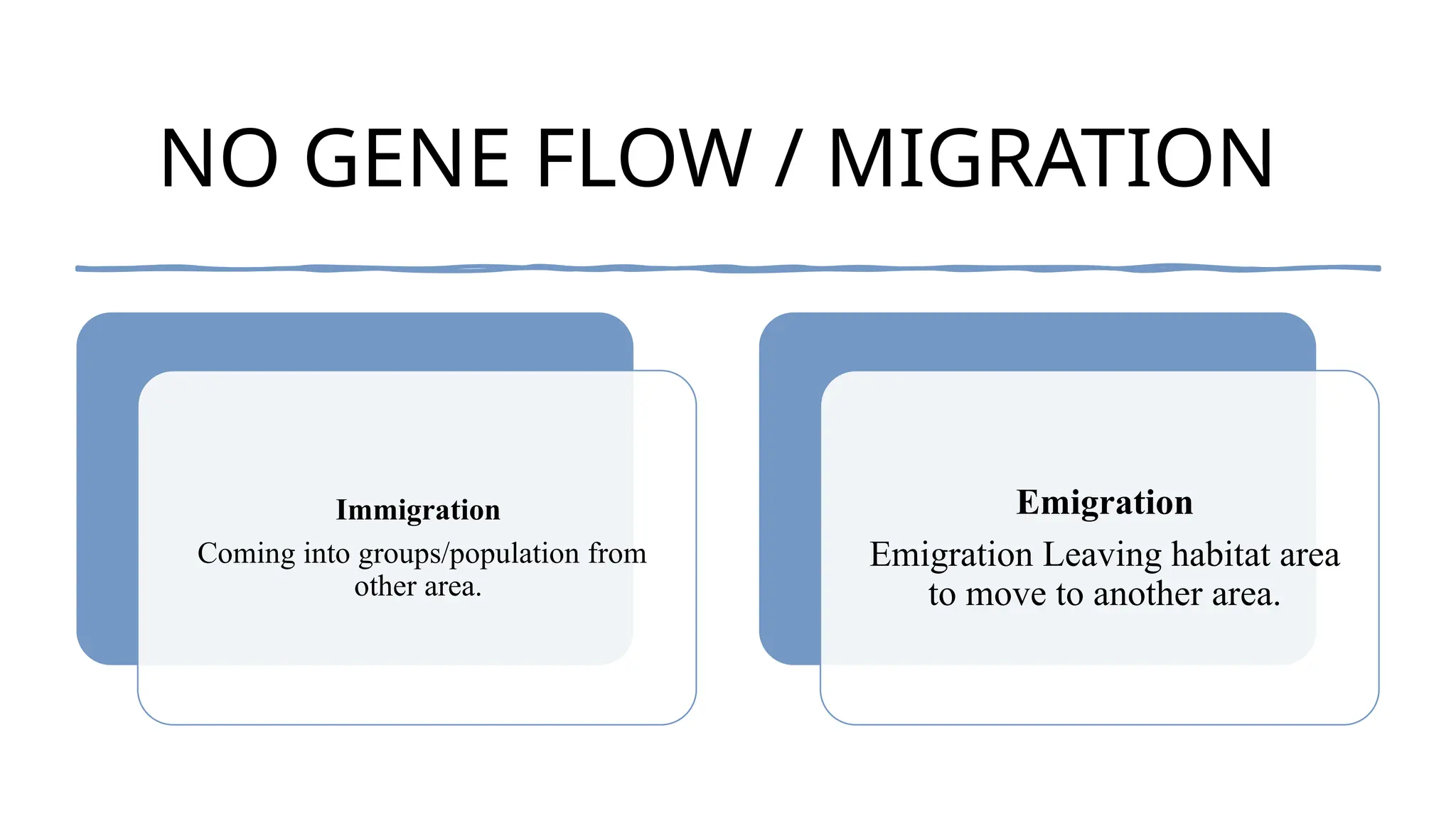 NO GENE FLOW / MIGRATION
Immigration
Coming into groups/population from
other area.
Emigration
Emigration Leaving habitat area
to move to another area.
 