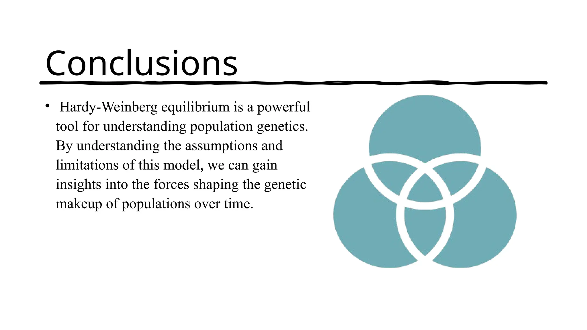 Conclusions
• Hardy-Weinberg equilibrium is a powerful
tool for understanding population genetics.
By understanding the assumptions and
limitations of this model, we can gain
insights into the forces shaping the genetic
makeup of populations over time.
 