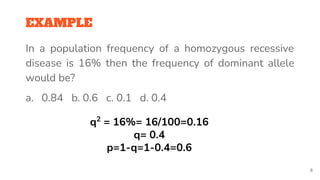 EXAMPLE
In a population frequency of a homozygous recessive
disease is 16% then the frequency of dominant allele
would be?...