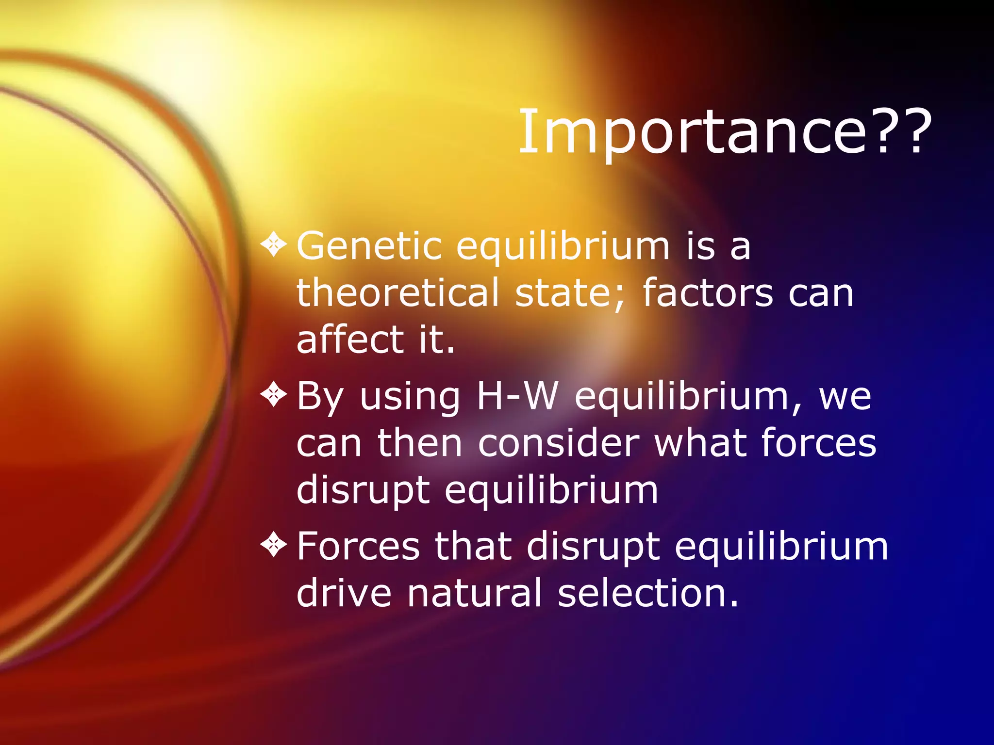 Importance?? Genetic equilibrium is a theoretical state; factors can affect it. By using H-W equilibrium, we can then consider what forces disrupt equilibrium Forces that disrupt equilibrium drive natural selection. 