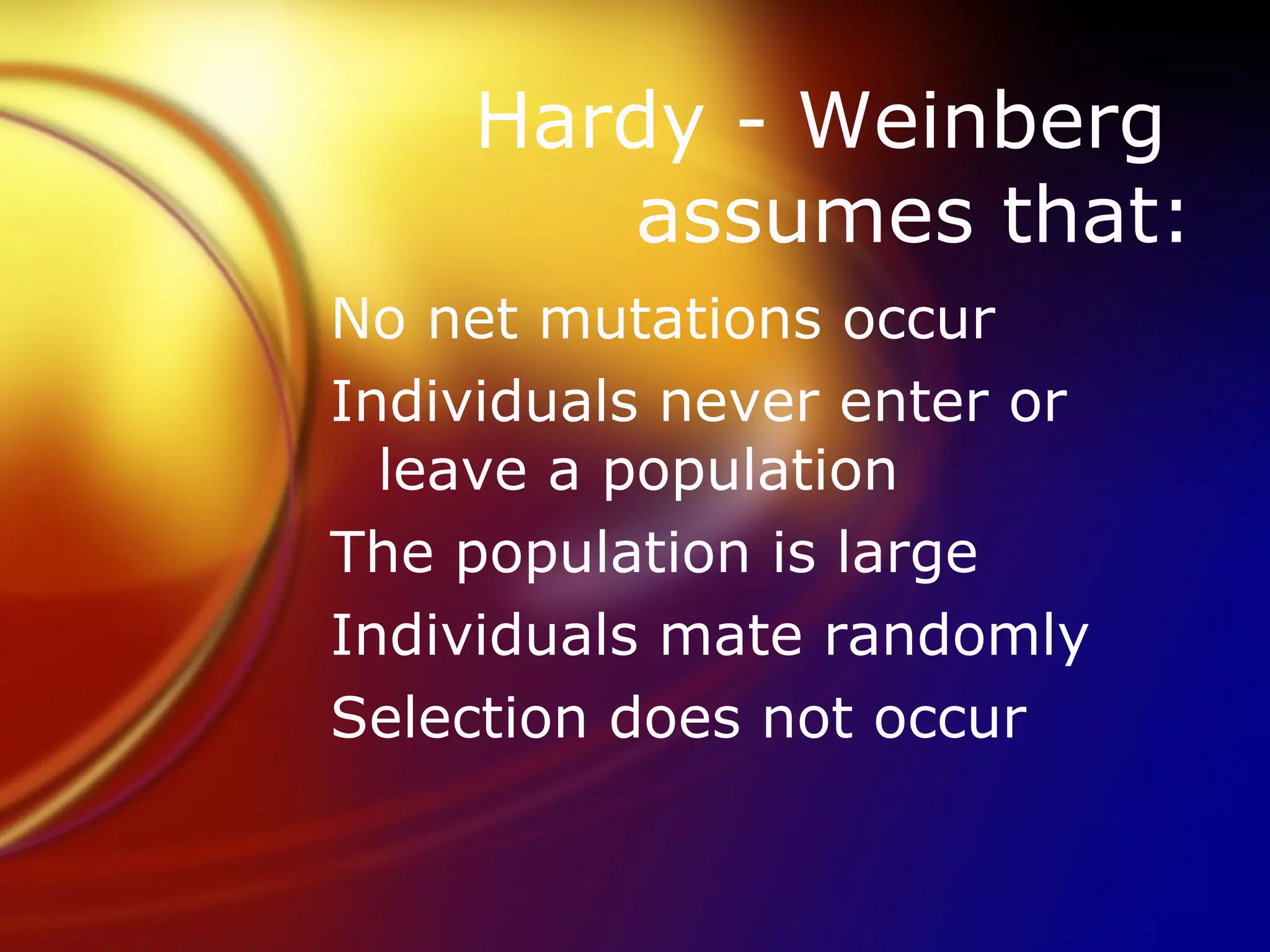 Hardy - Weinberg  assumes that: No net mutations occur Individuals never enter or leave a population The population is large Individuals mate randomly Selection does not occur 