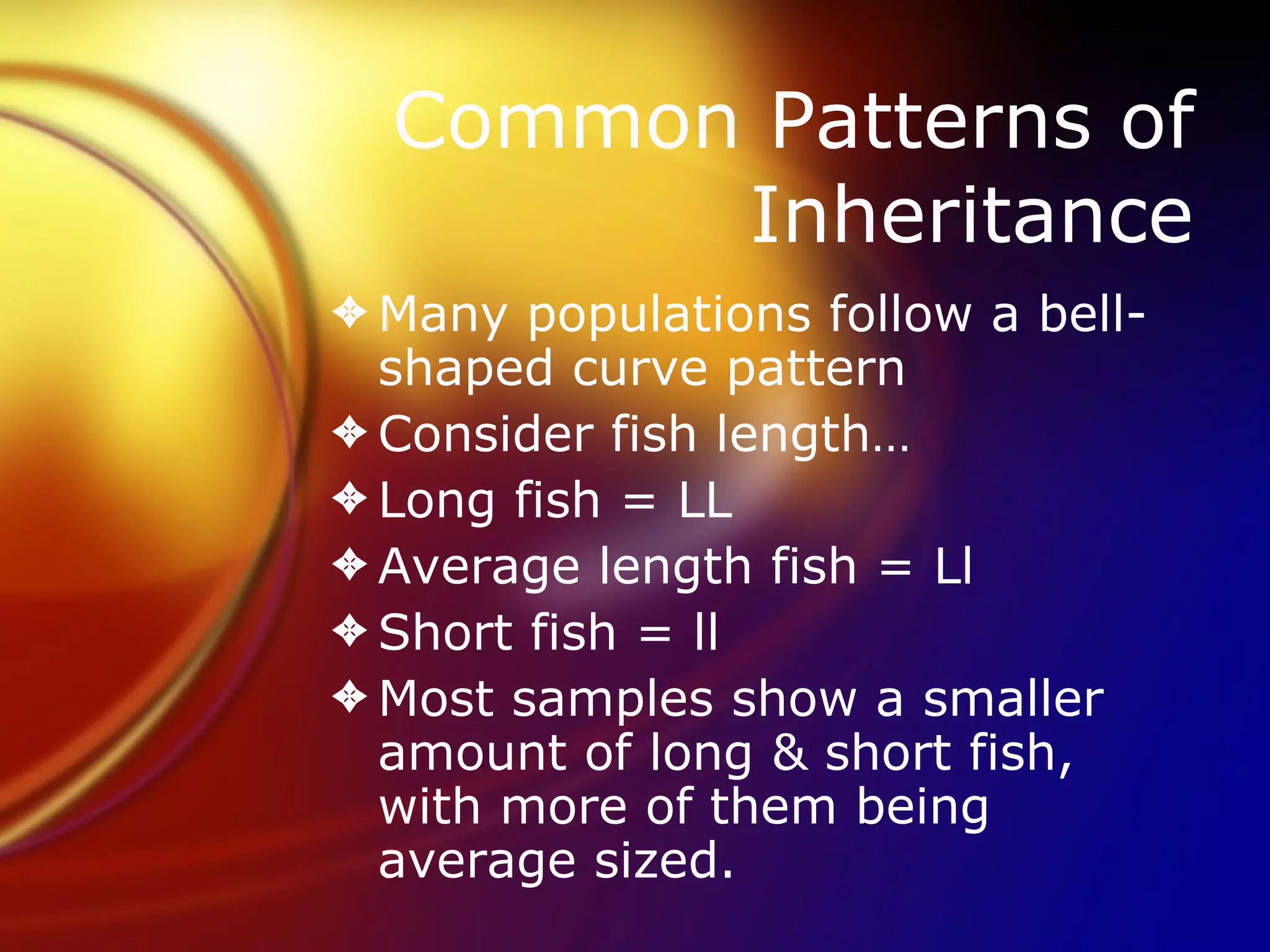Common Patterns of Inheritance Many populations follow a bell-shaped curve pattern Consider fish length… Long fish = LL Average length fish = Ll Short fish = ll Most samples show a smaller amount of long & short fish, with more of them being average sized. 