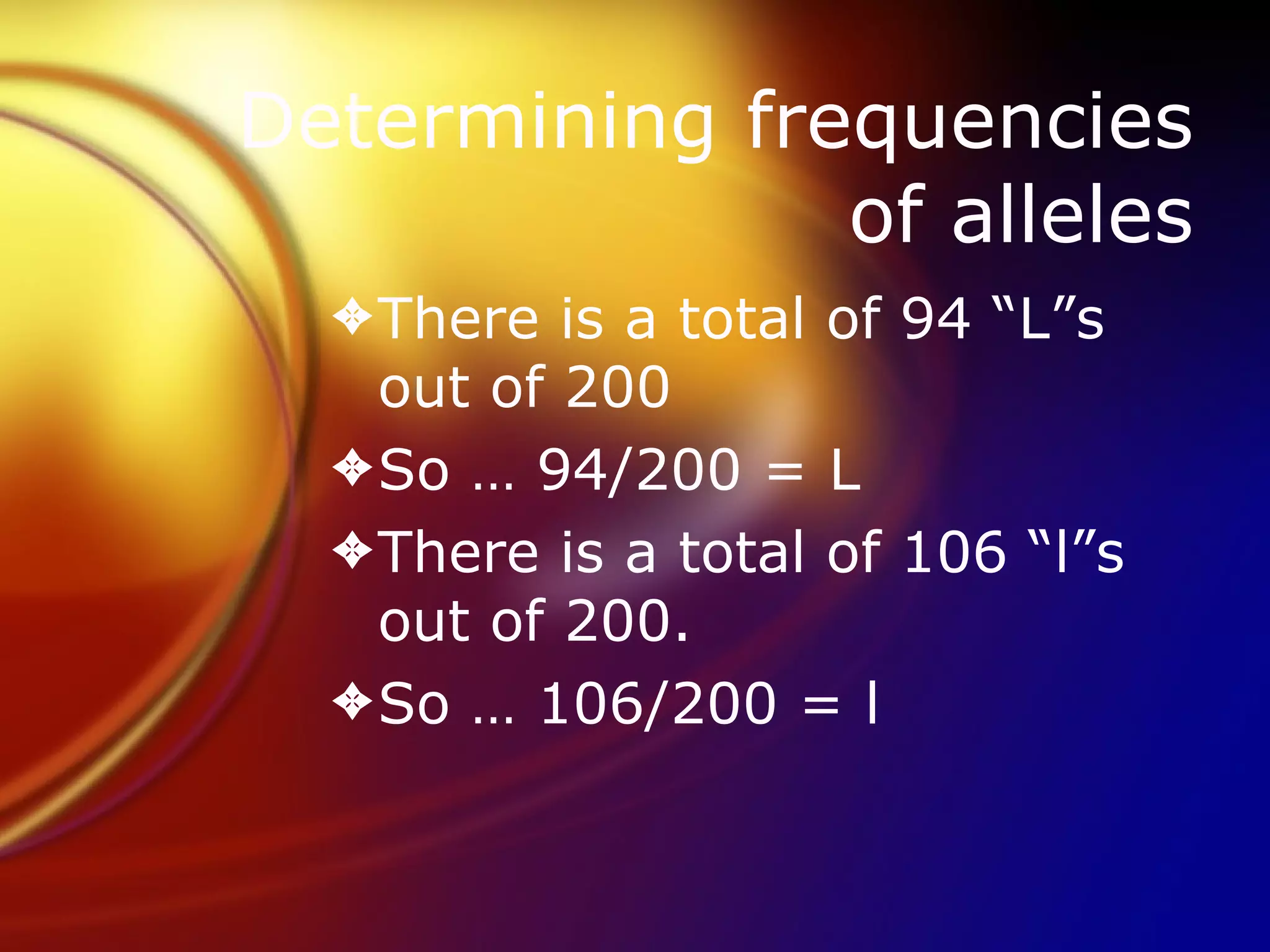 Determining frequencies of alleles There is a total of 94 “L”s out of 200 So … 94/200 = L There is a total of 106 “l”s out of 200. So … 106/200 = l 
