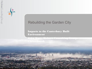 Rebuilding the Garden City

Impacts to the Canterbury Built
Environment
John Hare, Holmes Consulting Group,
Christchurch
 
