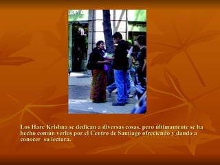 Los Hare Krishna se dedican a diversas cosas, pero últimamente se ha hecho común verlos por el Centro de Santiago ofreciendo y dando a conocer  su lectura. 
