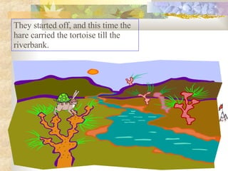 They started off, and this time the hare carried the tortoise till the riverbank.  